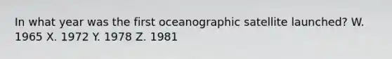 In what year was the first oceanographic satellite launched? W. 1965 X. 1972 Y. 1978 Z. 1981