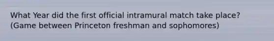 What Year did the first official intramural match take place? (Game between Princeton freshman and sophomores)