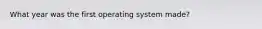 What year was the first operating system made?