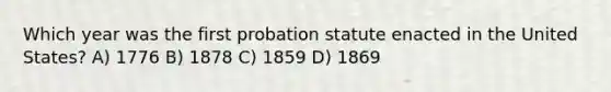 Which year was the first probation statute enacted in the United States? A) 1776 B) 1878 C) 1859 D) 1869