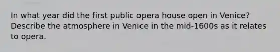 In what year did the first public opera house open in Venice? Describe the atmosphere in Venice in the mid-1600s as it relates to opera.