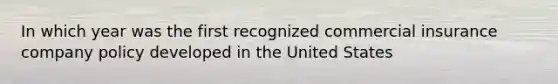 In which year was the first recognized commercial insurance company policy developed in the United States