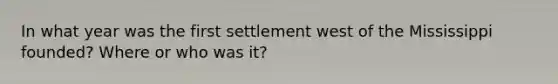 In what year was the first settlement west of the Mississippi founded? Where or who was it?