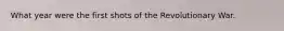 What year were the first shots of the Revolutionary War.