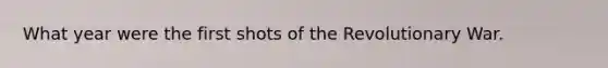 What year were the first shots of the Revolutionary War.