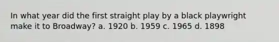 In what year did the first straight play by a black playwright make it to Broadway? a. 1920 b. 1959 c. 1965 d. 1898