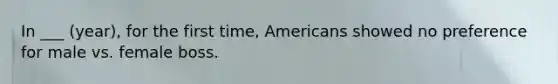 In ___ (year), for the first time, Americans showed no preference for male vs. female boss.
