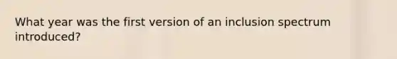 What year was the first version of an inclusion spectrum introduced?