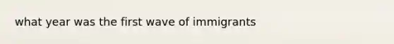 what year was the first wave of immigrants