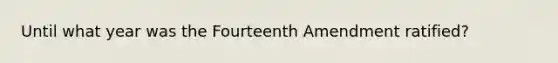 Until what year was the Fourteenth Amendment ratified?