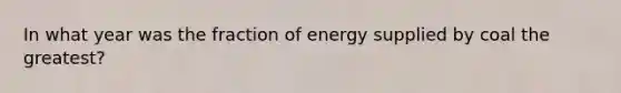 In what year was the fraction of energy supplied by coal the greatest?