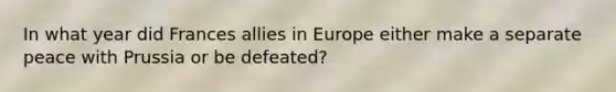 In what year did Frances allies in Europe either make a separate peace with Prussia or be defeated?