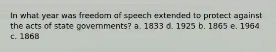 In what year was freedom of speech extended to protect against the acts of state governments? a. 1833 d. 1925 b. 1865 e. 1964 c. 1868