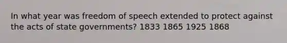 In what year was freedom of speech extended to protect against the acts of state governments? 1833 1865 1925 1868