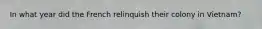 In what year did the French relinquish their colony in Vietnam?