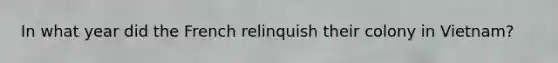 In what year did the French relinquish their colony in Vietnam?