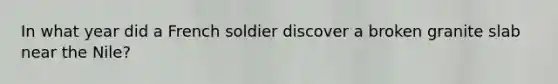 In what year did a French soldier discover a broken granite slab near the Nile?