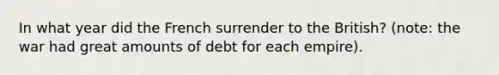 In what year did the French surrender to the British? (note: the war had great amounts of debt for each empire).