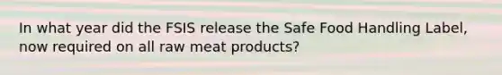 In what year did the FSIS release the Safe Food Handling Label, now required on all raw meat products?