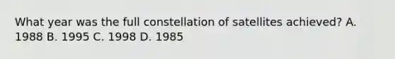 What year was the full constellation of satellites achieved? A. 1988 B. 1995 C. 1998 D. 1985