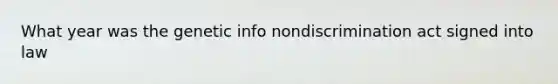 What year was the genetic info nondiscrimination act signed into law