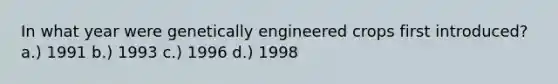 In what year were genetically engineered crops first introduced? a.) 1991 b.) 1993 c.) 1996 d.) 1998