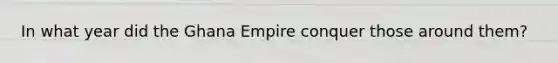 In what year did the Ghana Empire conquer those around them?