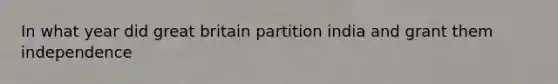 In what year did great britain partition india and grant them independence