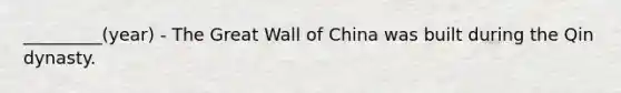 _________(year) - The Great Wall of China was built during the Qin dynasty.