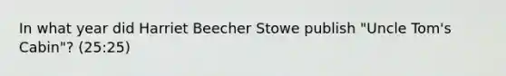 In what year did Harriet Beecher Stowe publish "Uncle Tom's Cabin"? (25:25)