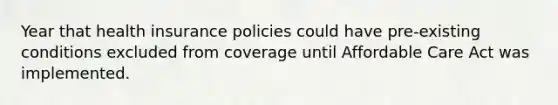 Year that health insurance policies could have pre-existing conditions excluded from coverage until Affordable Care Act was implemented.