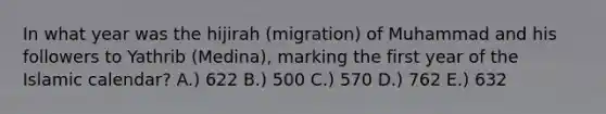 In what year was the hijirah (migration) of Muhammad and his followers to Yathrib (Medina), marking the first year of the Islamic calendar? A.) 622 B.) 500 C.) 570 D.) 762 E.) 632