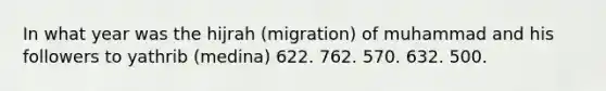 In what year was the hijrah (migration) of muhammad and his followers to yathrib (medina) 622. 762. 570. 632. 500.