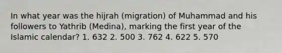 In what year was the hijrah (migration) of Muhammad and his followers to Yathrib (Medina), marking the first year of the Islamic calendar? 1. 632 2. 500 3. 762 4. 622 5. 570