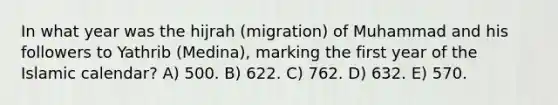 In what year was the hijrah (migration) of Muhammad and his followers to Yathrib (Medina), marking the first year of the Islamic calendar? A) 500. B) 622. C) 762. D) 632. E) 570.