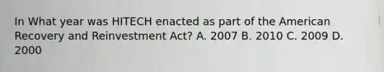 In What year was HITECH enacted as part of the American Recovery and Reinvestment Act? A. 2007 B. 2010 C. 2009 D. 2000