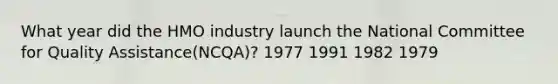 What year did the HMO industry launch the National Committee for Quality Assistance(NCQA)? 1977 1991 1982 1979