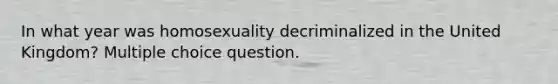 In what year was homosexuality decriminalized in the United Kingdom? Multiple choice question.