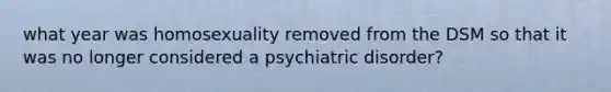 what year was homosexuality removed from the DSM so that it was no longer considered a psychiatric disorder?