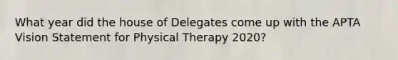 What year did the house of Delegates come up with the APTA Vision Statement for Physical Therapy 2020?