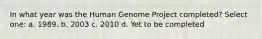 In what year was the Human Genome Project completed? Select one: a. 1989. b. 2003 c. 2010 d. Yet to be completed