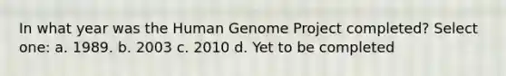 In what year was the Human Genome Project completed? Select one: a. 1989. b. 2003 c. 2010 d. Yet to be completed