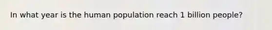 In what year is the human population reach 1 billion people?