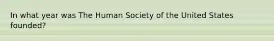 In what year was The Human Society of the United States founded?