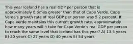 This year Iceland has a real GDP per person that is approximately 8 times greater than that of Cape Verde. Cape Verde's growth rate of real GDP per person was 5.2 percent. If Cape Verde maintains this current growth rate, approximately how many years will it take for Cape Verde's real GDP per person to reach the same level that Iceland has this year? A) 13.5 years B) 20 years C) 27 years D) 40 years E) 54 years