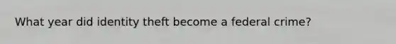 What year did identity theft become a federal crime?