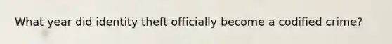 What year did identity theft officially become a codified crime?