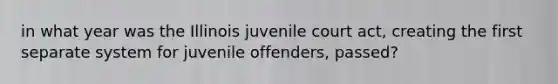 in what year was the Illinois juvenile court act, creating the first separate system for juvenile offenders, passed?