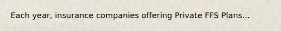 Each year, insurance companies offering Private FFS Plans...