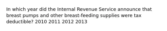 In which year did the Internal Revenue Service announce that breast pumps and other breast-feeding supplies were tax deductible? 2010 2011 2012 2013